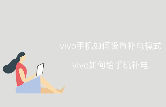 vivo手机如何设置补电模式 vivo如何给手机补电？